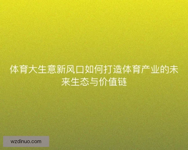 体育大生意新风口如何打造体育产业的未来生态与价值链