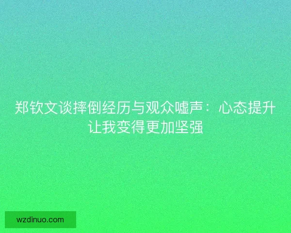 郑钦文谈摔倒经历与观众嘘声：心态提升让我变得更加坚强