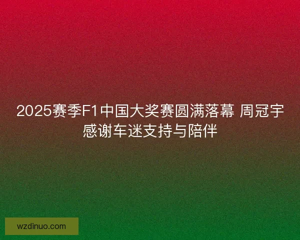2025赛季F1中国大奖赛圆满落幕 周冠宇感谢车迷支持与陪伴