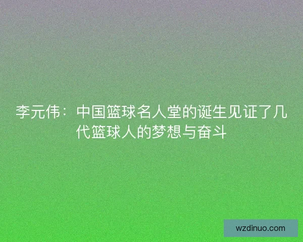 李元伟：中国篮球名人堂的诞生见证了几代篮球人的梦想与奋斗