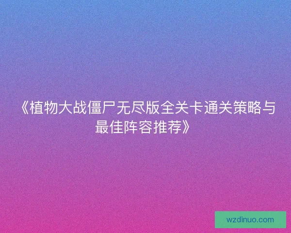 《植物大战僵尸无尽版全关卡通关策略与最佳阵容推荐》