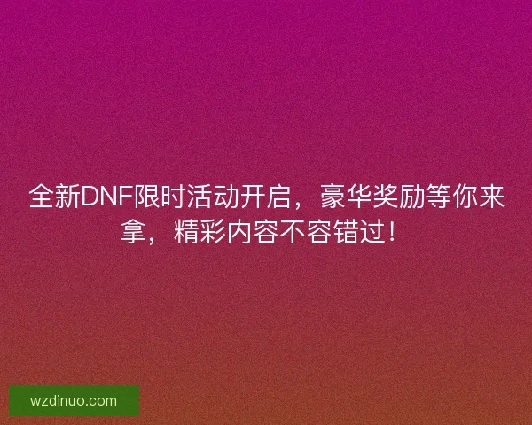 全新DNF限时活动开启，豪华奖励等你来拿，精彩内容不容错过！