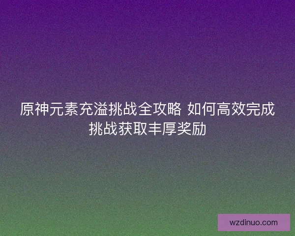 原神元素充溢挑战全攻略 如何高效完成挑战获取丰厚奖励