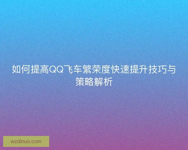 如何提高QQ飞车繁荣度快速提升技巧与策略解析