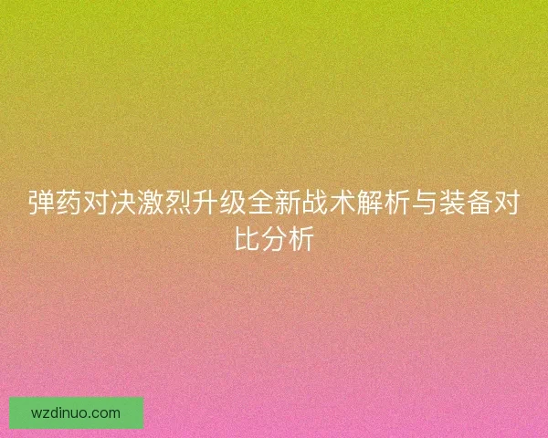 弹药对决激烈升级全新战术解析与装备对比分析