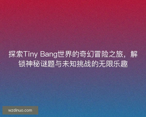 探索Tiny Bang世界的奇幻冒险之旅，解锁神秘谜题与未知挑战的无限乐趣