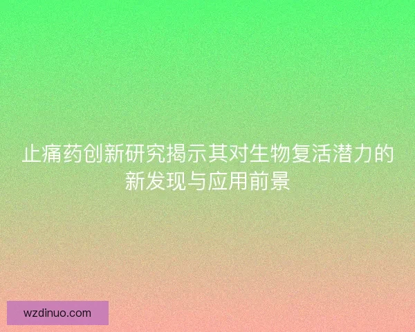 止痛药创新研究揭示其对生物复活潜力的新发现与应用前景