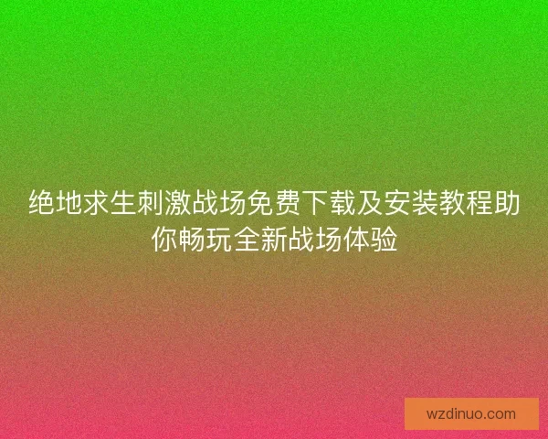绝地求生刺激战场免费下载及安装教程助你畅玩全新战场体验