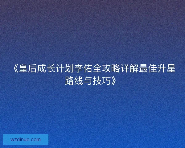 《皇后成长计划李佑全攻略详解最佳升星路线与技巧》