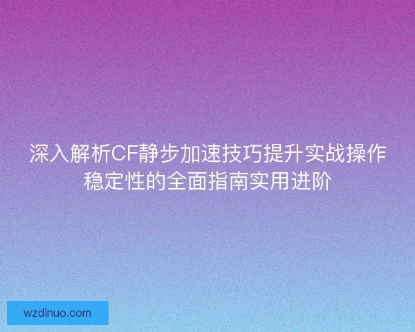 深入解析CF静步加速技巧提升实战操作稳定性的全面指南实用进阶