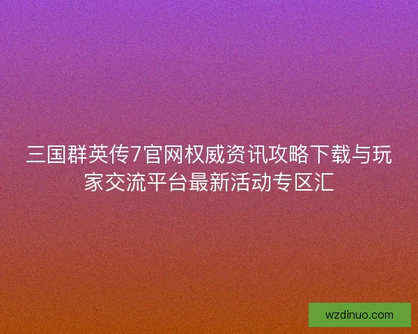 三国群英传7官网权威资讯攻略下载与玩家交流平台最新活动专区汇 三国群英传7官网权威资讯攻略下载与玩家交流平台最新活动专区汇