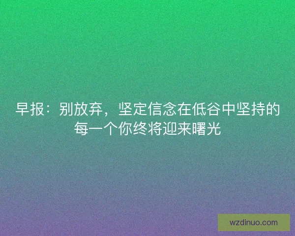 早报:别放弃,坚定信念在低谷中坚持的每一个你终将迎来曙光 早报:别放弃,坚定信念在低谷中坚持的每一个你终将迎来曙光