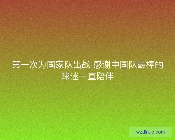 第一次为国家队出战 感谢中国队最棒的球迷一直陪伴