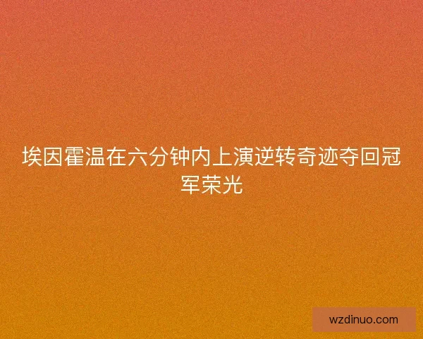 埃因霍温在六分钟内上演逆转奇迹夺回冠军荣光 埃因霍温在六分钟内上演逆转奇迹夺回冠军荣光