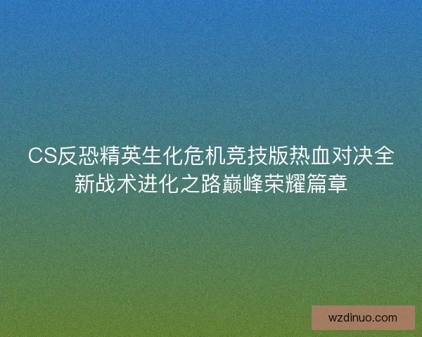 CS反恐精英生化危机竞技版热血对决全新战术进化之路巅峰荣耀篇章