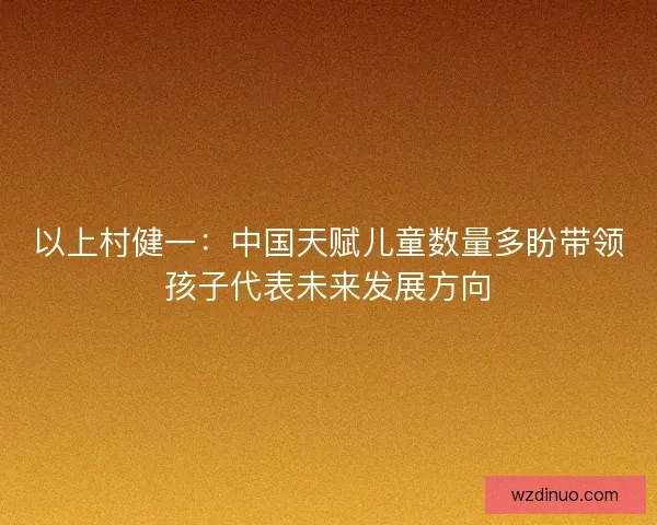 以上村健一：中国天赋儿童数量多盼带领孩子代表未来发展方向