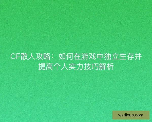 CF散人攻略：如何在游戏中独立生存并提高个人实力技巧解析