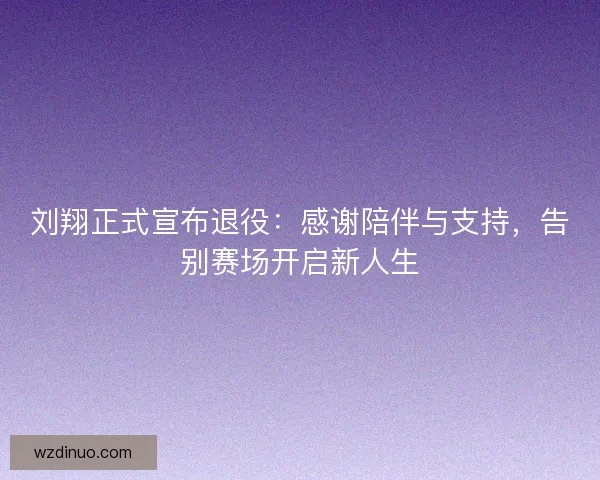 刘翔正式宣布退役：感谢陪伴与支持，告别赛场开启新人生
