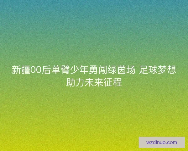 新疆00后单臂少年勇闯绿茵场 足球梦想助力未来征程
