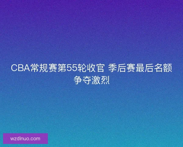 CBA常规赛第55轮收官 季后赛最后名额争夺激烈