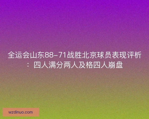 全运会山东88-71战胜北京球员表现评析:四人满分两人及格四人崩盘 全运会山东88-71战胜北京球员表现评析:四人满分两人及格四人崩盘