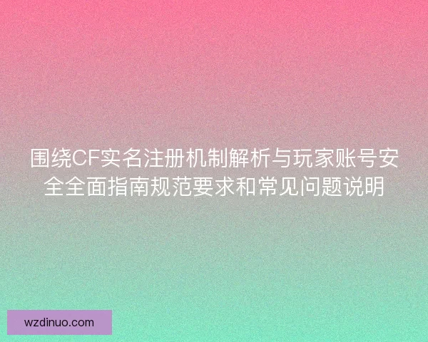围绕CF实名注册机制解析与玩家账号安全全面指南规范要求和常见问题说明
