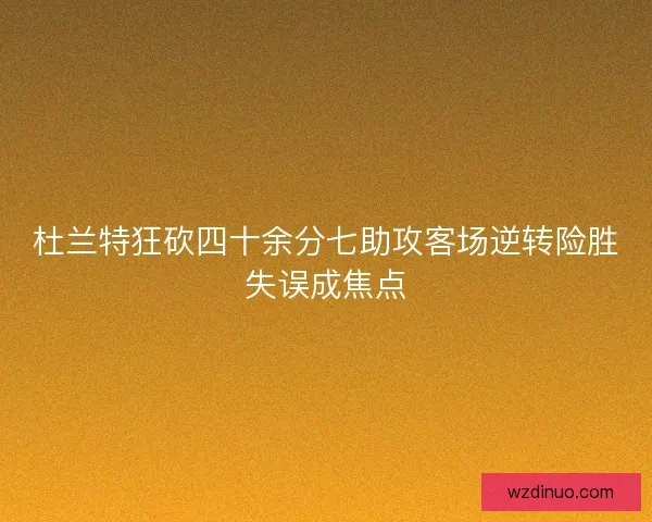 杜兰特狂砍四十余分七助攻客场逆转险胜失误成焦点