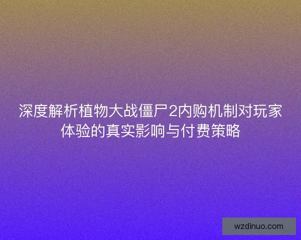 深度解析植物大战僵尸2内购机制对玩家体验的真实影响与付费策略