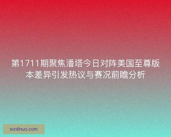 第1711期聚焦潘塔今日对阵美国至尊版本差异引发热议与赛况前瞻分析 第1711期聚焦潘塔今日对阵美国至尊版本差异引发热议与赛况前瞻分析
