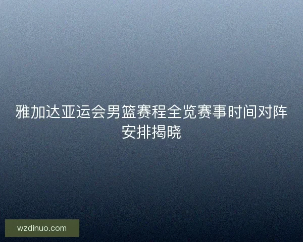 雅加达亚运会男篮赛程全览赛事时间对阵安排揭晓 雅加达亚运会男篮赛程全览赛事时间对阵安排揭晓