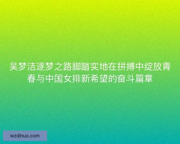 吴梦洁逐梦之路脚踏实地在拼搏中绽放青春与中国女排新希望的奋斗篇章 吴梦洁逐梦之路脚踏实地在拼搏中绽放青春与中国女排新希望的奋斗篇章