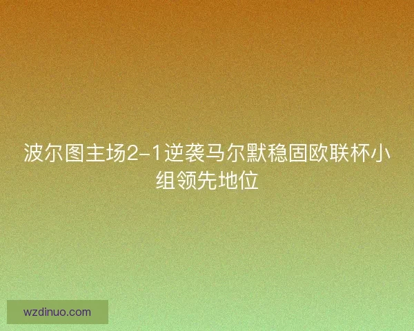 波尔图主场2-1逆袭马尔默稳固欧联杯小组领先地位 波尔图主场2-1逆袭马尔默稳固欧联杯小组领先地位