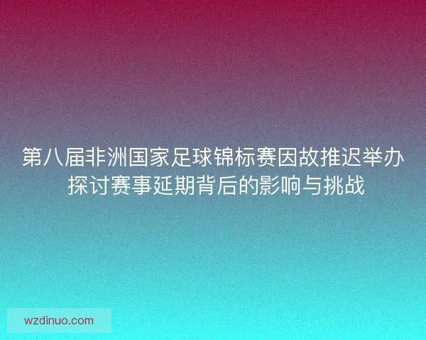 第八届非洲国家足球锦标赛因故推迟举办 探讨赛事延期背后的影响与挑战 第八届非洲国家足球锦标赛因故推迟举办 探讨赛事延期背后的影响与挑战