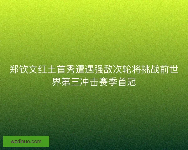 郑钦文红土首秀遭遇强敌次轮将挑战前世界第三冲击赛季首冠 郑钦文红土首秀遭遇强敌次轮将挑战前世界第三冲击赛季首冠