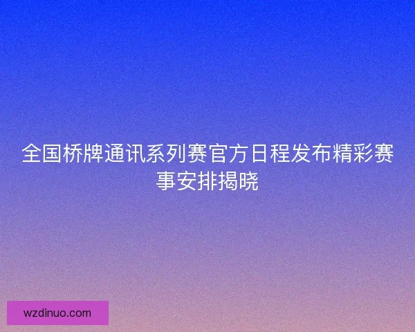 全国桥牌通讯系列赛官方日程发布精彩赛事安排揭晓 全国桥牌通讯系列赛官方日程发布精彩赛事安排揭晓