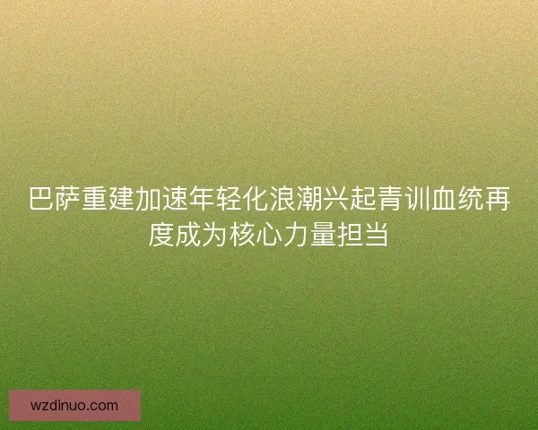 巴萨重建加速年轻化浪潮兴起青训血统再度成为核心力量担当