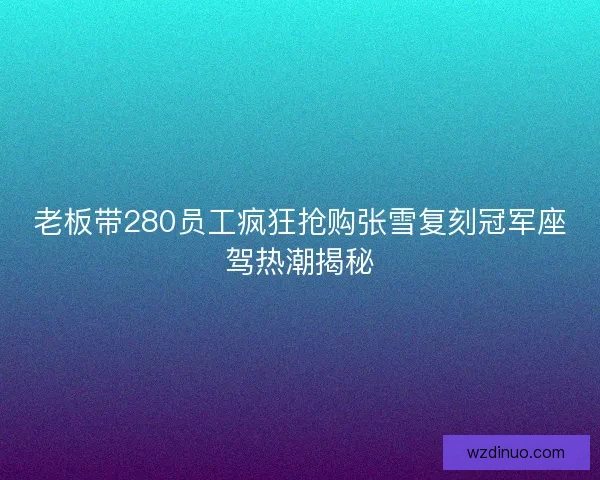 老板带280员工疯狂抢购张雪复刻冠军座驾热潮揭秘 老板带280员工疯狂抢购张雪复刻冠军座驾热潮揭秘