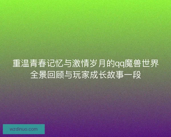 重温青春记忆与激情岁月的qq魔兽世界全景回顾与玩家成长故事一段 重温青春记忆与激情岁月的qq魔兽世界全景回顾与玩家成长故事一段