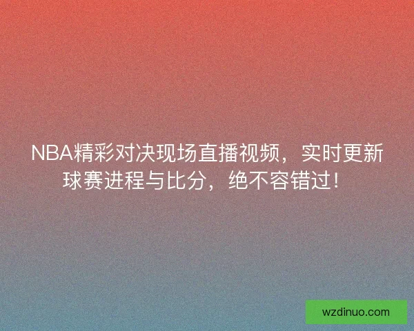 NBA精彩对决现场直播视频，实时更新球赛进程与比分，绝不容错过！
