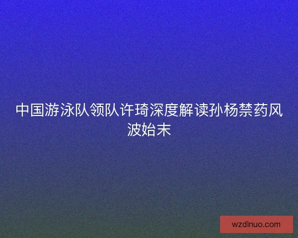 中国游泳队领队许琦深度解读孙杨禁药风波始末 中国游泳队领队许琦深度解读孙杨禁药风波始末