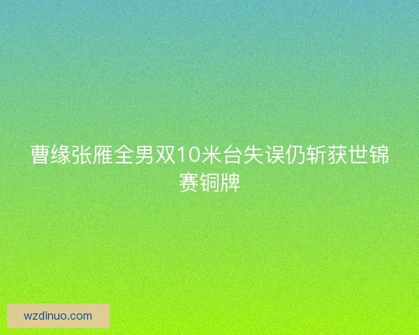 曹缘张雁全男双10米台失误仍斩获世锦赛铜牌