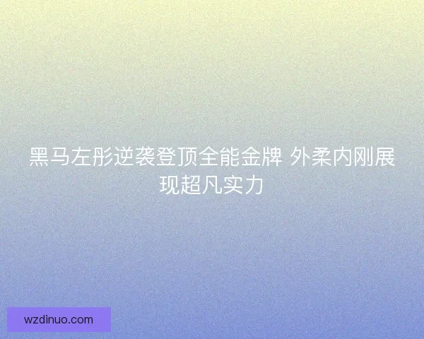 黑马左彤逆袭登顶全能金牌 外柔内刚展现超凡实力 黑马左彤逆袭登顶全能金牌 外柔内刚展现超凡实力