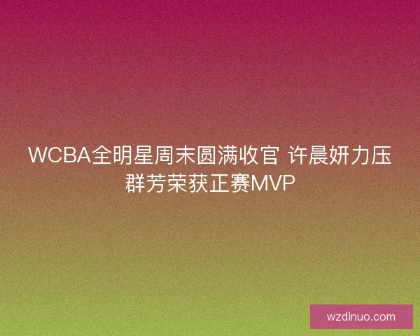 WCBA全明星周末圆满收官 许晨妍力压群芳荣获正赛MVP