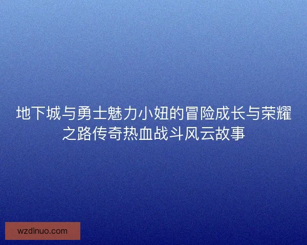 地下城与勇士魅力小妞的冒险成长与荣耀之路传奇热血战斗风云故事 地下城与勇士魅力小妞的冒险成长与荣耀之路传奇热血战斗风云故事